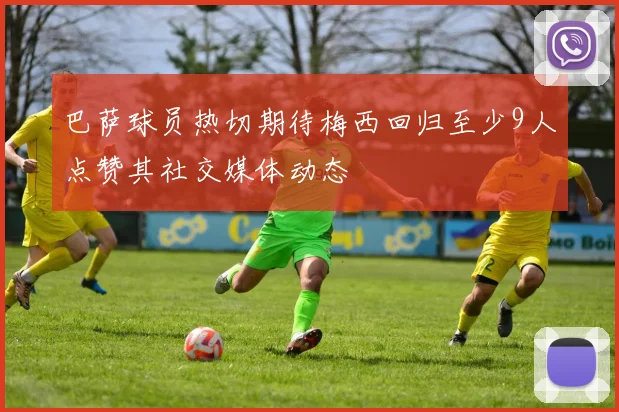 巴萨球员热切期待梅西回归至少9人点赞其社交媒体动态