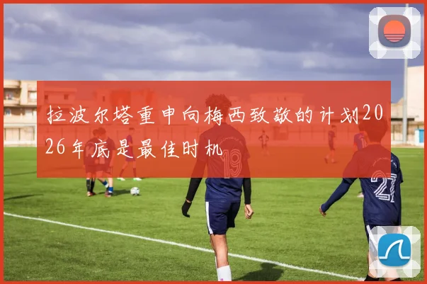 拉波尔塔重申向梅西致敬的计划2026年底是最佳时机