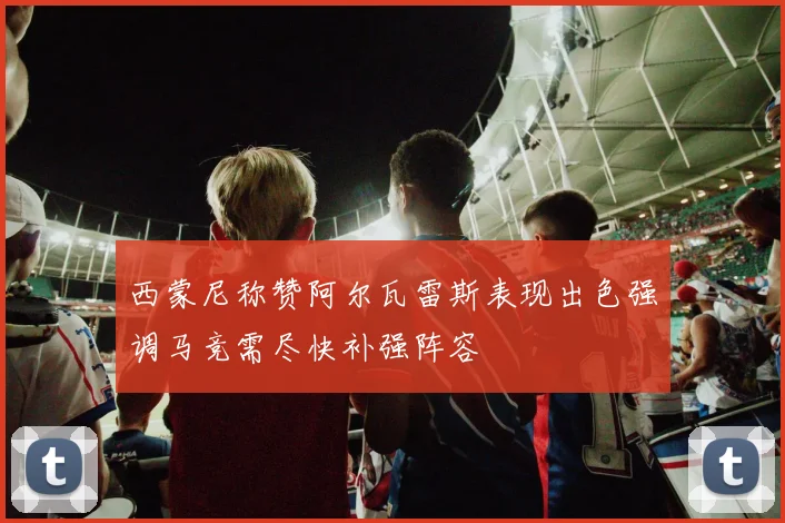 西蒙尼称赞阿尔瓦雷斯表现出色强调马竞需尽快补强阵容