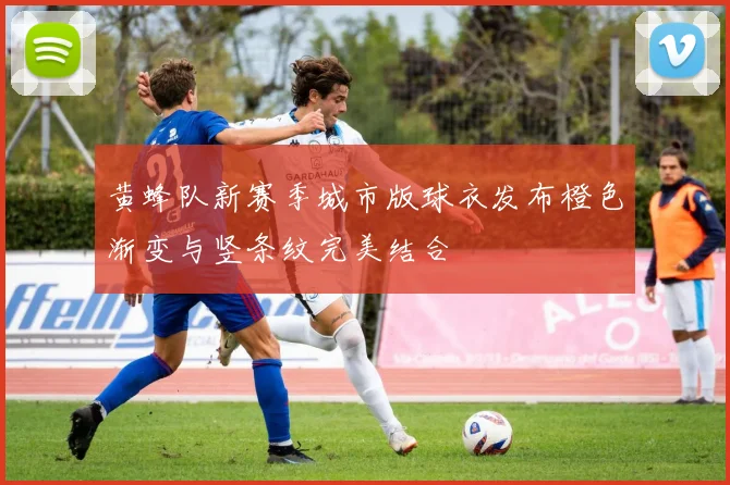 黄蜂队新赛季城市版球衣发布橙色渐变与竖条纹完美结合