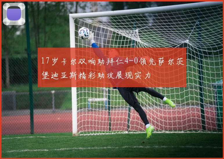 17岁卡尔双响助拜仁4-0领先萨尔茨堡迪亚斯精彩助攻展现实力