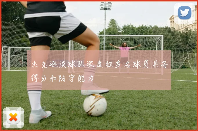 杰克逊谈球队深度称多名球员具备得分和防守能力