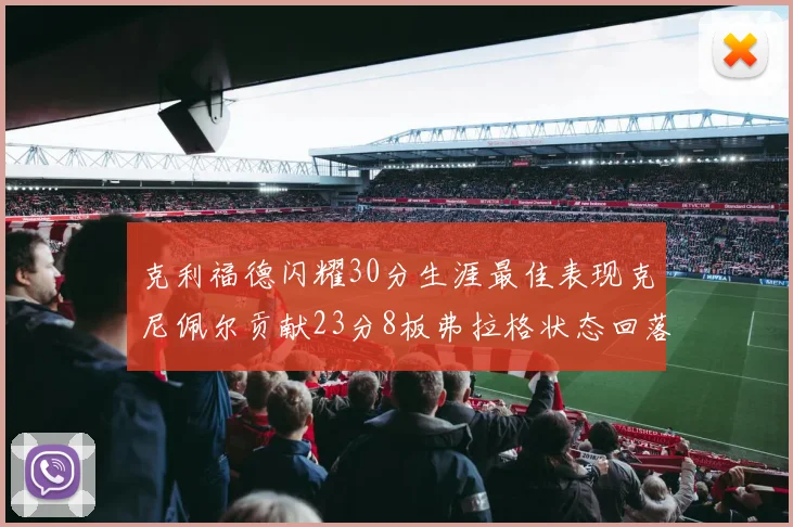 克利福德闪耀30分生涯最佳表现克尼佩尔贡献23分8板弗拉格状态回落仅得14分