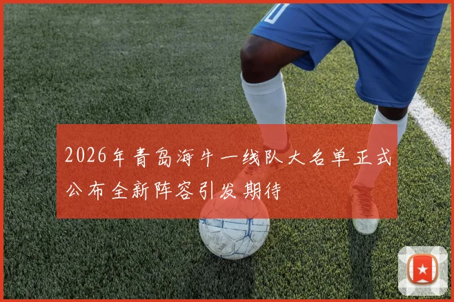 2026年青岛海牛一线队大名单正式公布全新阵容引发期待