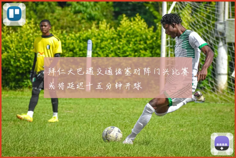 拜仁大巴遇交通堵塞对阵门兴比赛或将延迟十五分钟开球