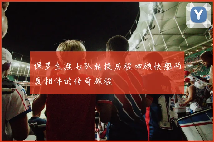 保罗生涯七队轮换历程回顾快船两度相伴的传奇旅程