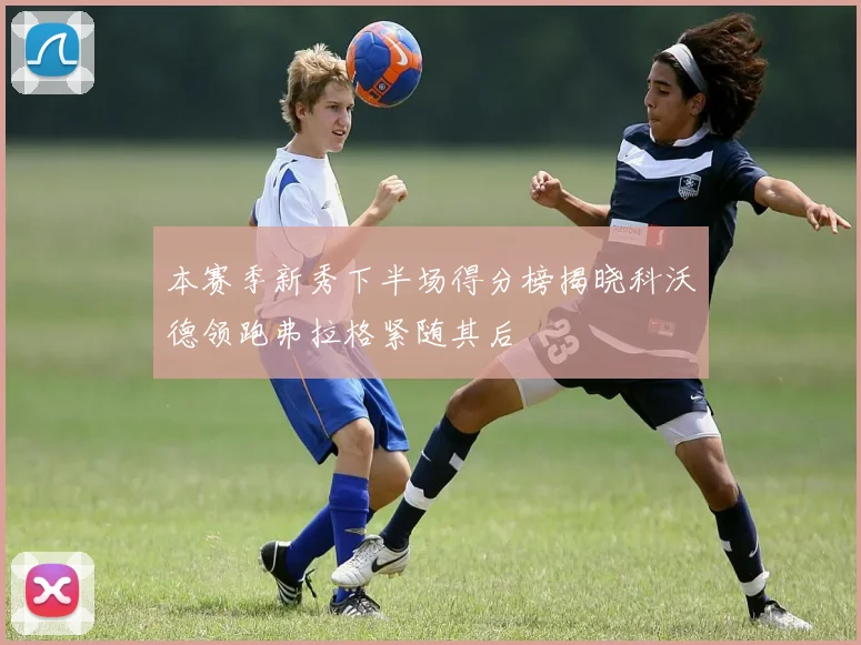本赛季新秀下半场得分榜揭晓科沃德领跑弗拉格紧随其后