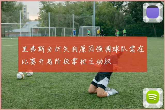 里弗斯分析失利原因强调球队需在比赛开局阶段掌控主动权