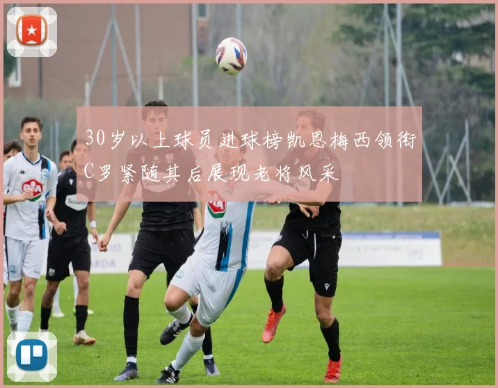 30岁以上球员进球榜凯恩梅西领衔C罗紧随其后展现老将风采