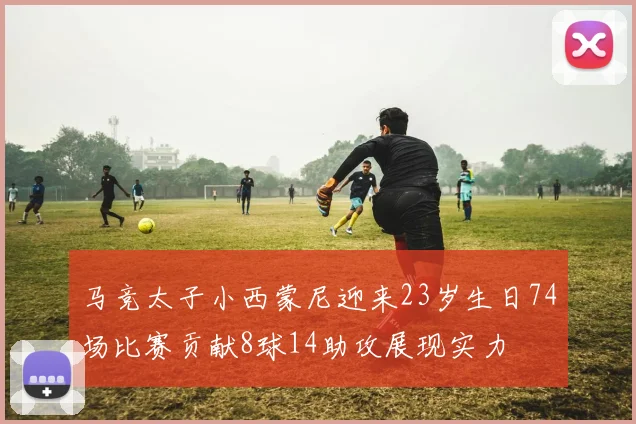 马竞太子小西蒙尼迎来23岁生日74场比赛贡献8球14助攻展现实力