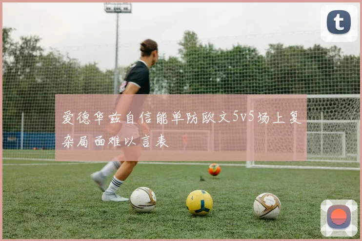 爱德华兹自信能单防欧文5v5场上复杂局面难以言表