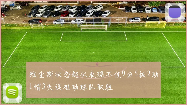 维金斯状态起伏表现不佳9分5板2助1帽3失误难助球队取胜