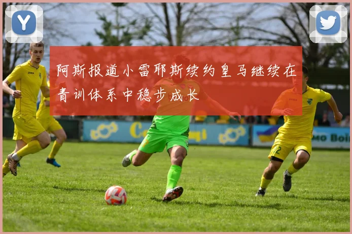 阿斯报道小雷耶斯续约皇马继续在青训体系中稳步成长