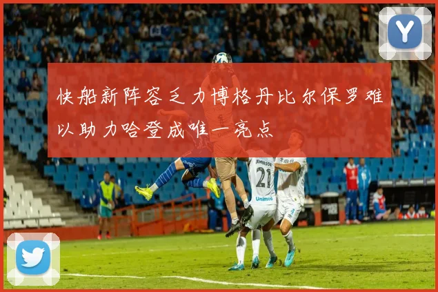 快船新阵容乏力博格丹比尔保罗难以助力哈登成唯一亮点