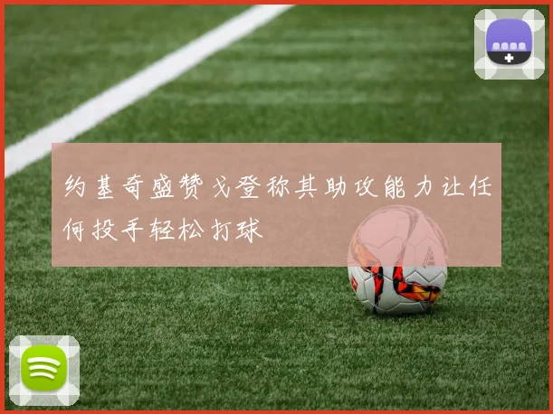 约基奇盛赞戈登称其助攻能力让任何投手轻松打球