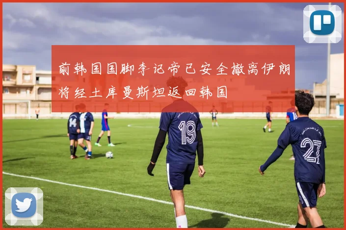 前韩国国脚李记帝已安全撤离伊朗将经土库曼斯坦返回韩国