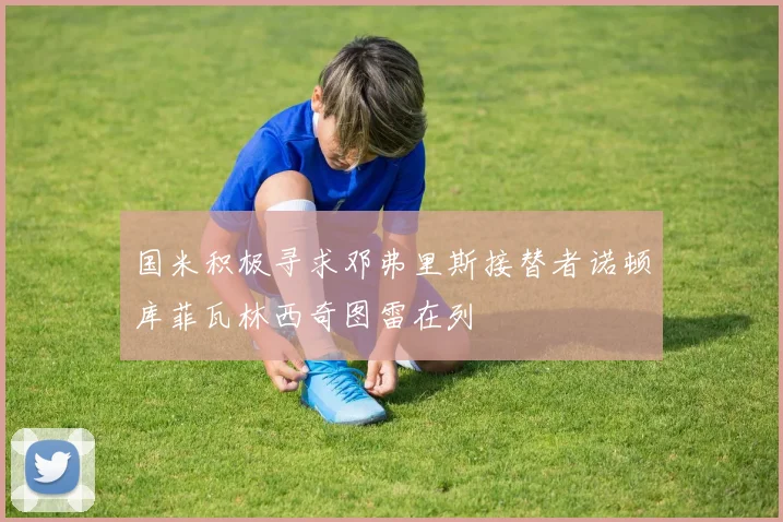 国米积极寻求邓弗里斯接替者诺顿库菲瓦林西奇图雷在列