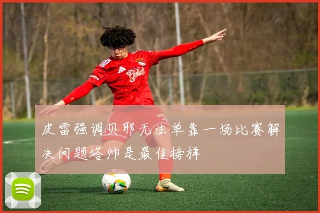 皮雷强调贝耶无法单靠一场比赛解决问题塔帅是最佳榜样