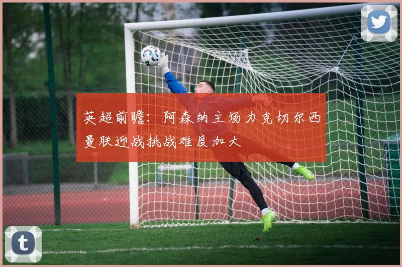 英超前瞻：阿森纳主场力克切尔西曼联迎战挑战难度加大