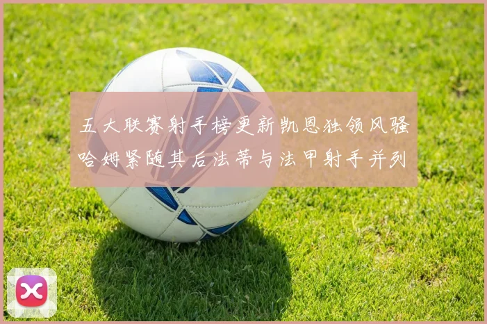 五大联赛射手榜更新凯恩独领风骚哈姆紧随其后法蒂与法甲射手并列第一