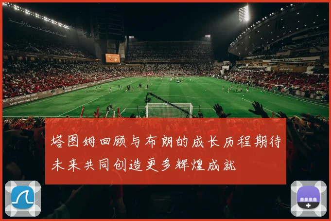 塔图姆回顾与布朗的成长历程期待未来共同创造更多辉煌成就