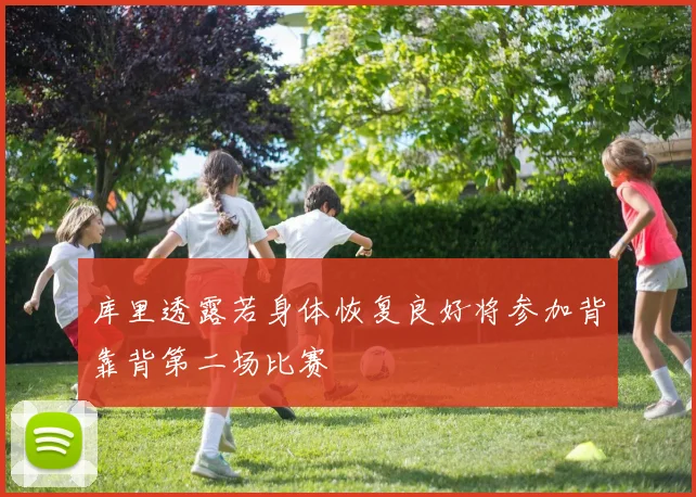 库里透露若身体恢复良好将参加背靠背第二场比赛