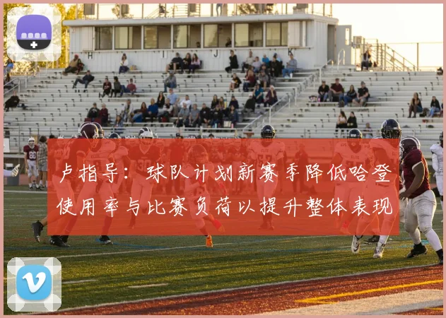卢指导：球队计划新赛季降低哈登使用率与比赛负荷以提升整体表现