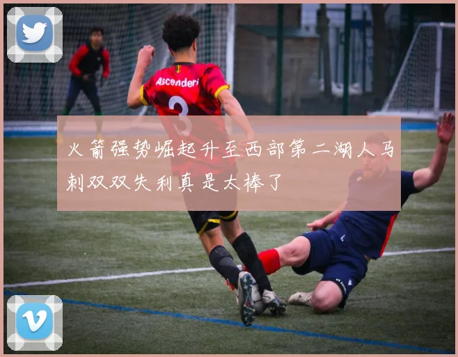 火箭强势崛起升至西部第二湖人马刺双双失利真是太棒了