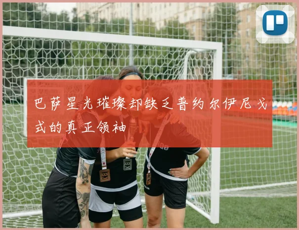 巴萨星光璀璨却缺乏普约尔伊尼戈式的真正领袖