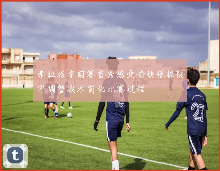 弗拉格季前赛首秀感受愉快根据防守调整战术简化比赛过程