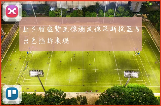 杜兰特盛赞里德谢泼德果断投篮与出色挡拆表现