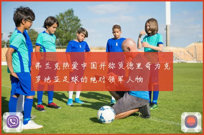 弗兰克热爱中国并称莫德里奇为克罗地亚足球的绝对领军人物