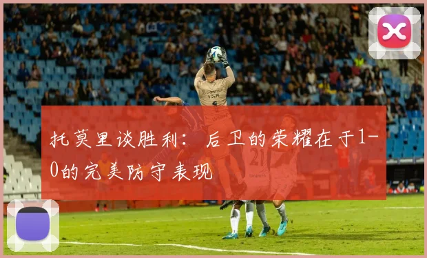 托莫里谈胜利：后卫的荣耀在于1-0的完美防守表现