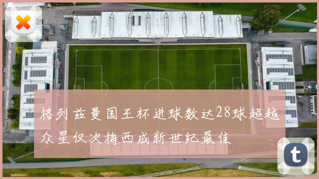 格列兹曼国王杯进球数达28球超越众星仅次梅西成新世纪最佳