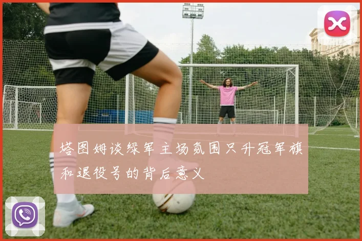 塔图姆谈绿军主场氛围只升冠军旗和退役号的背后意义