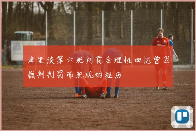 库里谈第六犯判罚合理性回忆曾因裁判判罚而犯规的经历