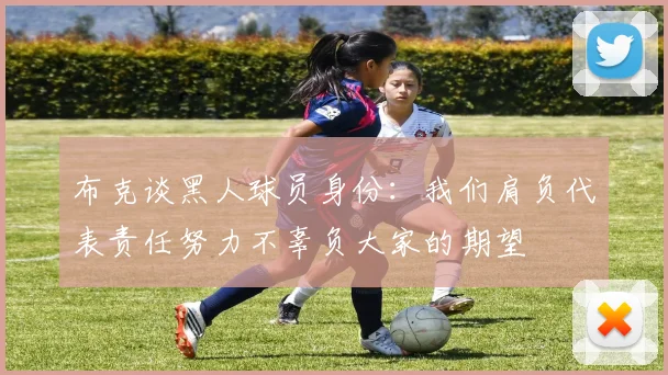 布克谈黑人球员身份：我们肩负代表责任努力不辜负大家的期望