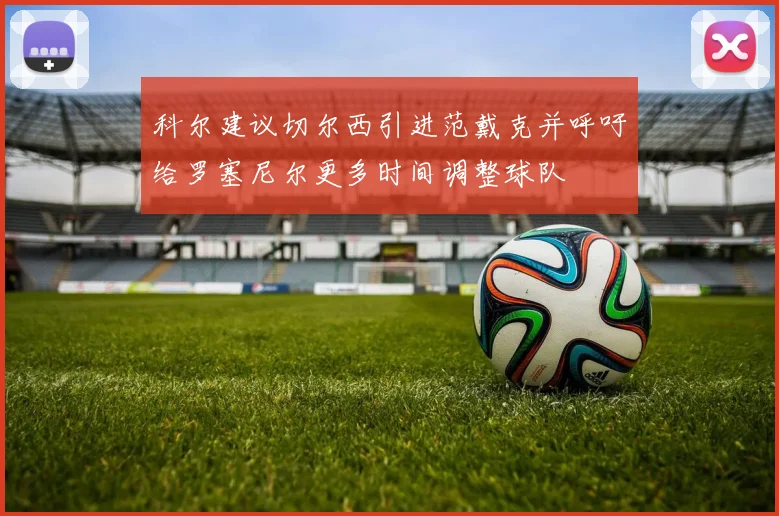 科尔建议切尔西引进范戴克并呼吁给罗塞尼尔更多时间调整球队
