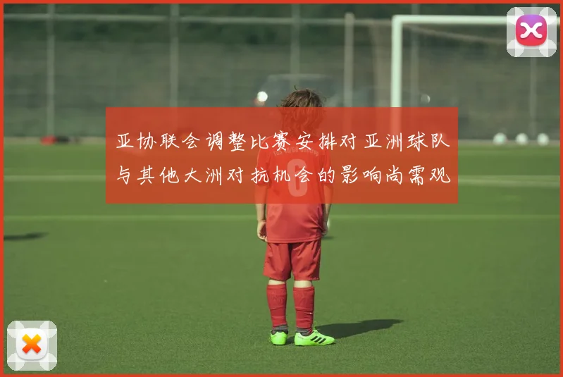 亚协联会调整比赛安排对亚洲球队与其他大洲对抗机会的影响尚需观察