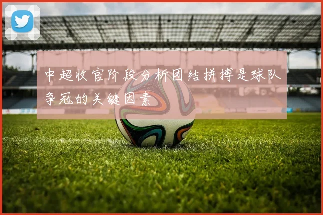 中超收官阶段分析团结拼搏是球队争冠的关键因素
