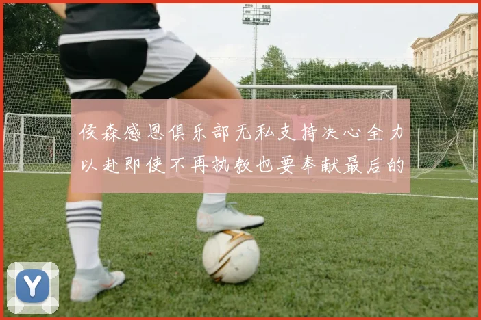 侯森感恩俱乐部无私支持决心全力以赴即使不再执教也要奉献最后的热情
