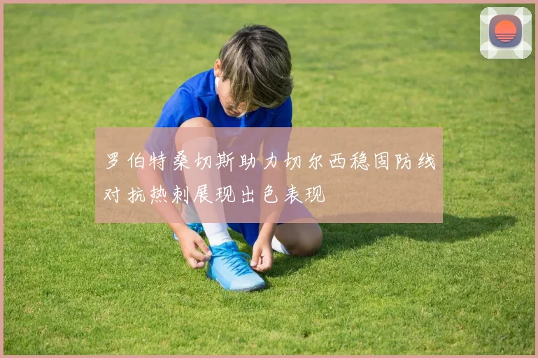 罗伯特桑切斯助力切尔西稳固防线对抗热刺展现出色表现
