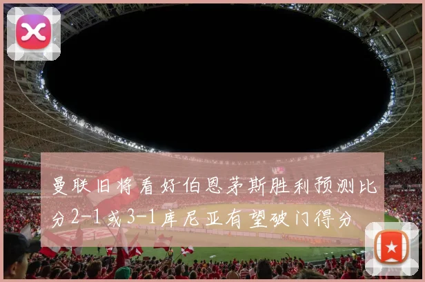 曼联旧将看好伯恩茅斯胜利预测比分2-1或3-1库尼亚有望破门得分