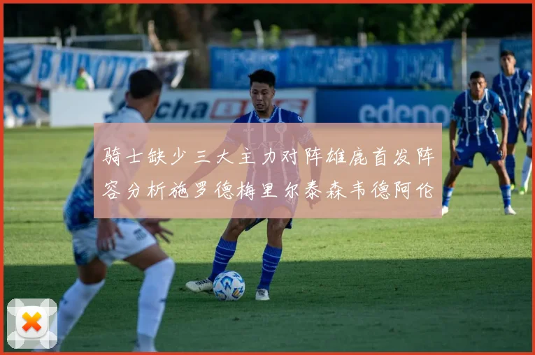 骑士缺少三大主力对阵雄鹿首发阵容分析施罗德梅里尔泰森韦德阿伦出战