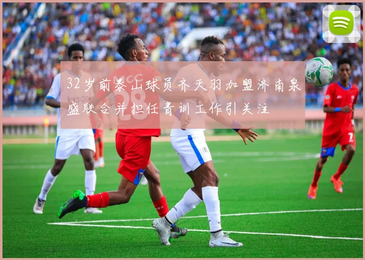 32岁前泰山球员齐天羽加盟济南泉盛联合并担任青训工作引关注