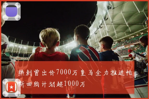 热刺曾出价7000万皇马全力推进帕斯回购计划超1000万